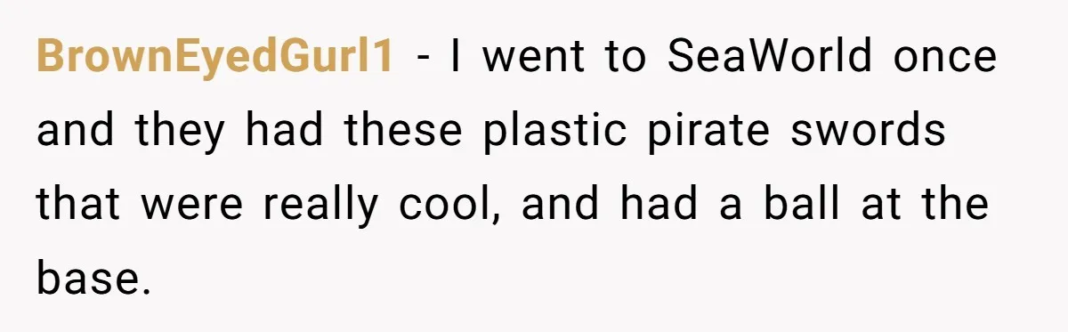 BrownEyedGurl1 − I went to SeaWorld once and they had these plastic pirate swords that were really cool, and had a ball at the base.