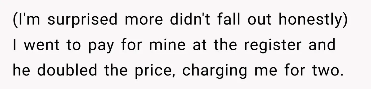 (I'm surprised more didn't fall out honestly) I went to pay for mine at the register and he doubled the price, charging me for two.