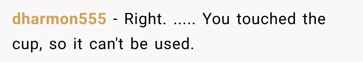 dharmon555 − Right. ..... You touched the cup, so it can't be used.
