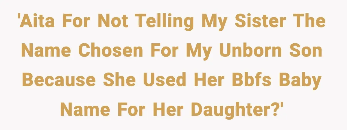 Pregnant Woman Refuses To Reveal Son’s Name After Sister Pulled The Same ‘Name Theft’ Trick 'AITA for not telling my sister the name chosen for my unborn son because she used her BBFs baby name for her daughter?'