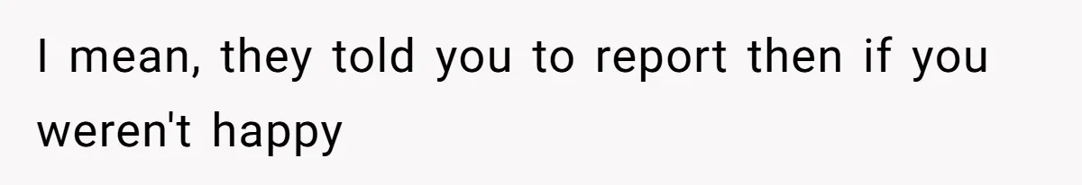 I mean, they told you to report then if you weren't happy
