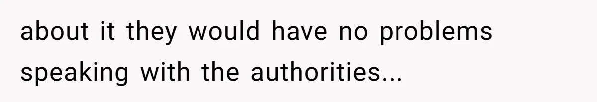 about it they would have no problems speaking with the authorities...