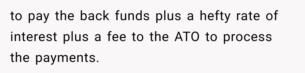 to pay the back funds plus a hefty rate of interest plus a fee to the ATO to process the payments.