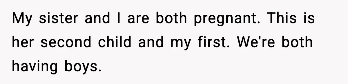 Pregnant Woman Refuses To Reveal Son’s Name After Sister Pulled The Same ‘Name Theft’ Trick My sister and I are both pregnant. This is her second child and my first. We're both having boys.
