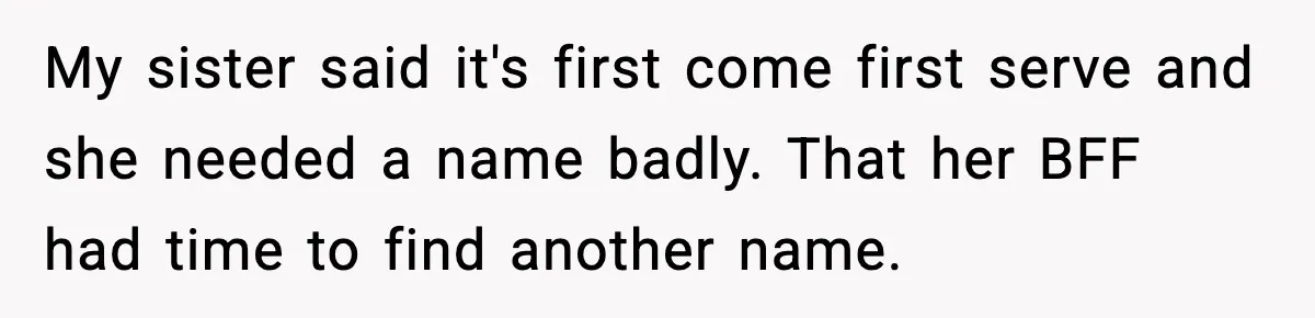 Pregnant Woman Refuses To Reveal Son’s Name After Sister Pulled The Same ‘Name Theft’ Trick My sister said it's first come first serve and she needed a name badly. That her BFF had time to find another name.