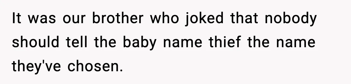 Pregnant Woman Refuses To Reveal Son’s Name After Sister Pulled The Same ‘Name Theft’ Trick It was our brother who joked that nobody should tell the baby name thief the name they've chosen.