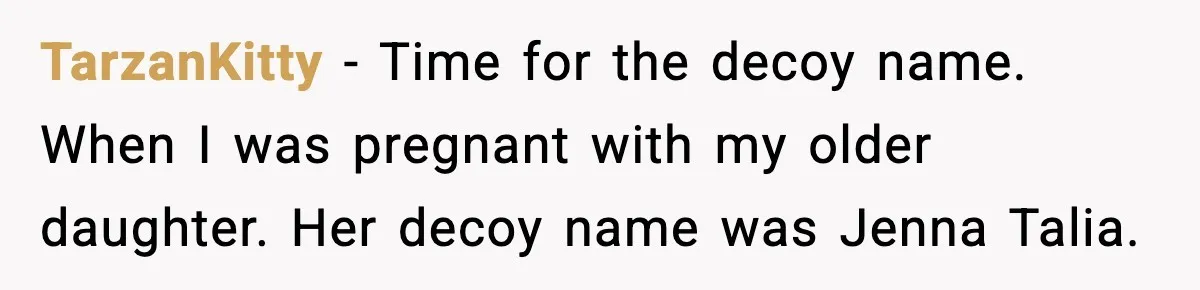 Pregnant Woman Refuses To Reveal Son’s Name After Sister Pulled The Same ‘Name Theft’ Trick TarzanKitty − Time for the decoy name. When I was pregnant with my older daughter. Her decoy name was Jenna Talia.