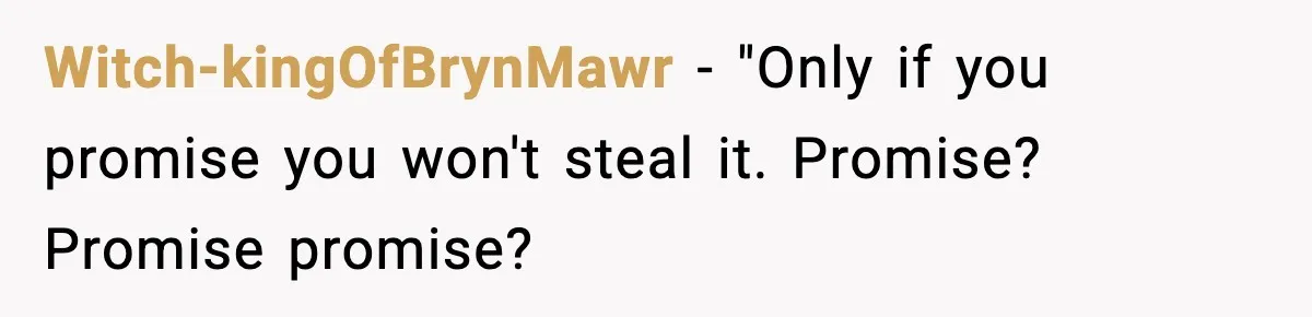 Pregnant Woman Refuses To Reveal Son’s Name After Sister Pulled The Same ‘Name Theft’ Trick Witch-kingOfBrynMawr − "Only if you promise you won't steal it. Promise? Promise promise?