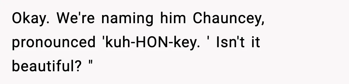 Pregnant Woman Refuses To Reveal Son’s Name After Sister Pulled The Same ‘Name Theft’ Trick Okay. We're naming him Chauncey, pronounced 'kuh-HON-key. ' Isn't it beautiful? "