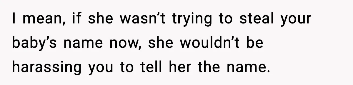 Pregnant Woman Refuses To Reveal Son’s Name After Sister Pulled The Same ‘Name Theft’ Trick I mean, if she wasn’t trying to steal your baby’s name now, she wouldn’t be harassing you to tell her the name.