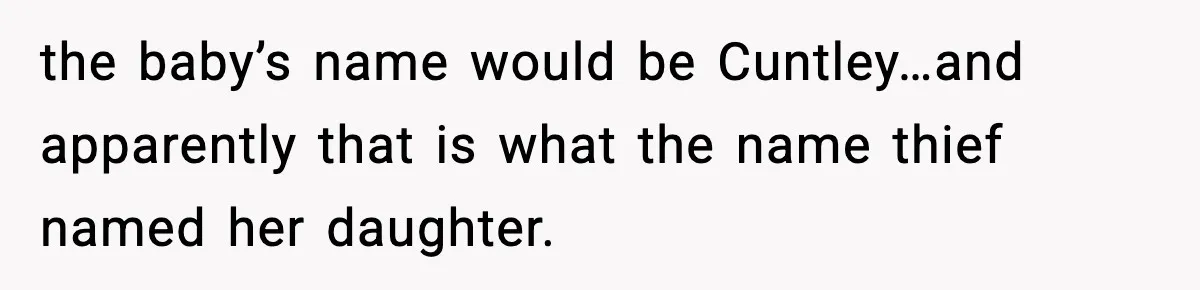 Pregnant Woman Refuses To Reveal Son’s Name After Sister Pulled The Same ‘Name Theft’ Trick the baby’s name would be Cuntley…and apparently that is what the name thief named her daughter.