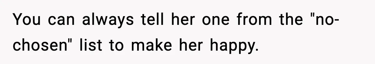 Pregnant Woman Refuses To Reveal Son’s Name After Sister Pulled The Same ‘Name Theft’ Trick You can always tell her one from the "no-chosen" list to make her happy.