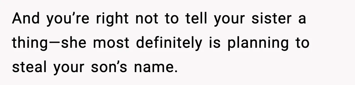Pregnant Woman Refuses To Reveal Son’s Name After Sister Pulled The Same ‘Name Theft’ Trick And you’re right not to tell your sister a thing—she most definitely is planning to steal your son’s name.