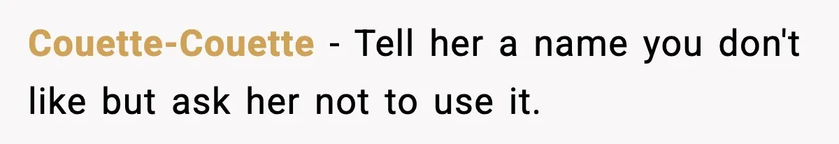 Pregnant Woman Refuses To Reveal Son’s Name After Sister Pulled The Same ‘Name Theft’ Trick Couette-Couette − Tell her a name you don't like but ask her not to use it.