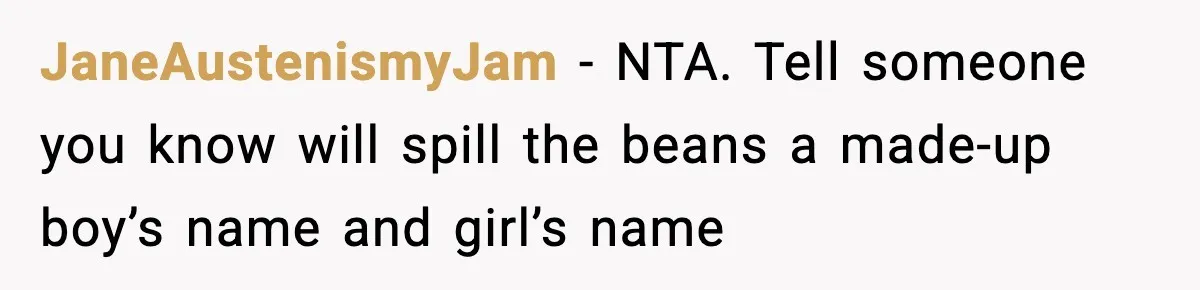 Pregnant Woman Refuses To Reveal Son’s Name After Sister Pulled The Same ‘Name Theft’ Trick JaneAustenismyJam − NTA. Tell someone you know will spill the beans a made-up boy’s name and girl’s name