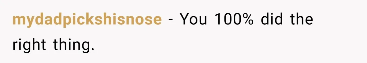 mydadpickshisnose − You 100% did the right thing.