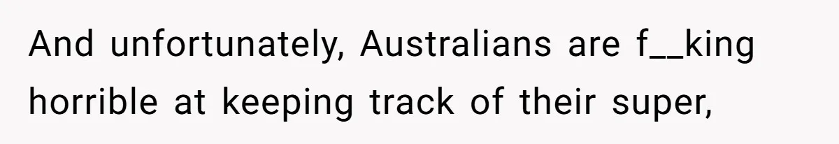 And unfortunately, Australians are f__king horrible at keeping track of their super,