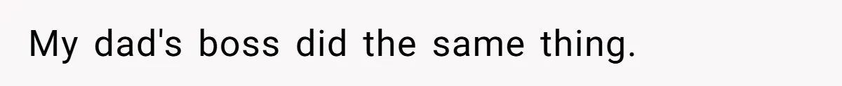 My dad's boss did the same thing.