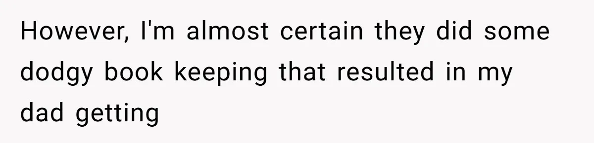 However, I'm almost certain they did some dodgy book keeping that resulted in my dad getting