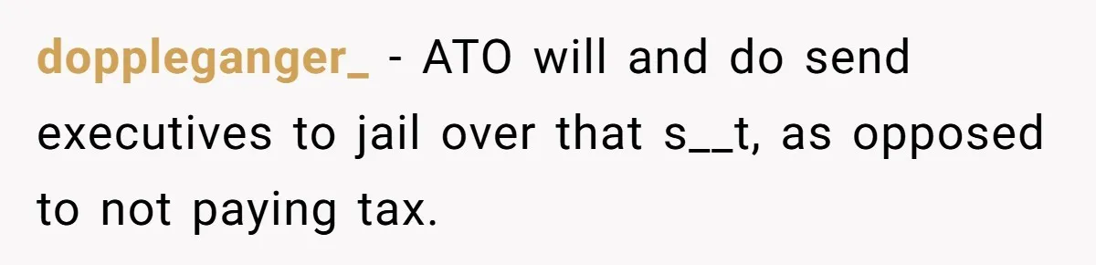 doppleganger_ − ATO will and do send executives to jail over that s__t, as opposed to not paying tax.