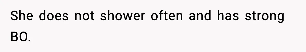 She does not shower often and has strong BO.