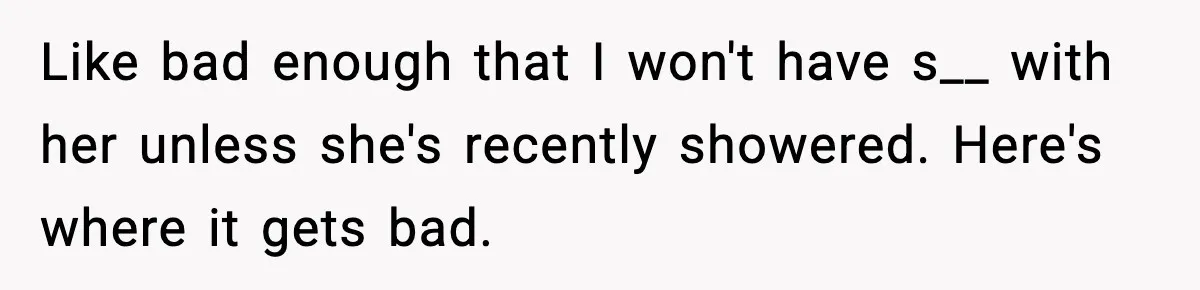 Like bad enough that I won't have s__ with her unless she's recently showered. Here's where it gets bad.