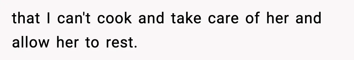 that I can't cook and take care of her and allow her to rest.