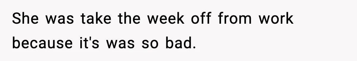 She was take the week off from work because it's was so bad.