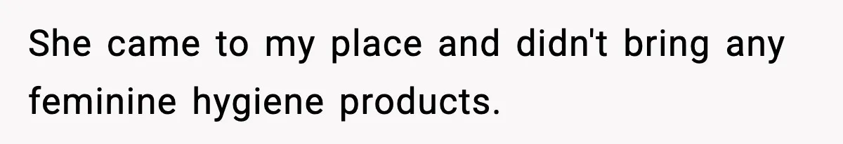 She came to my place and didn't bring any feminine hygiene products.