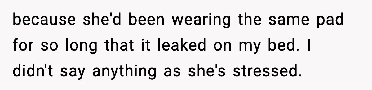 because she'd been wearing the same pad for so long that it leaked on my bed. I didn't say anything as she's stressed.