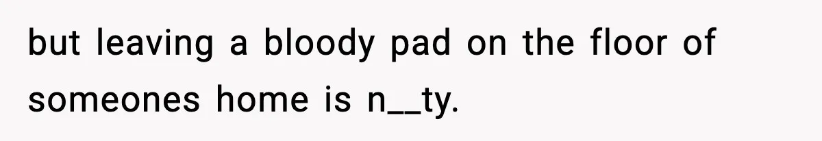 but leaving a bloody pad on the floor of someones home is n__ty.