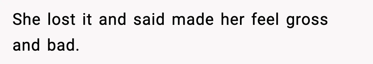 She lost it and said made her feel gross and bad.