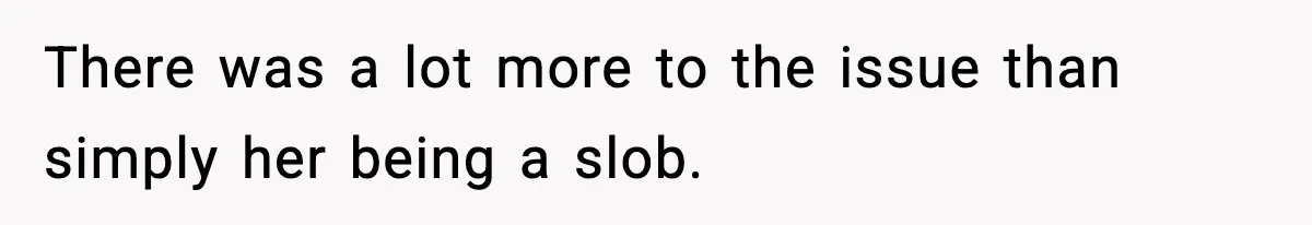 There was a lot more to the issue than simply her being a slob.