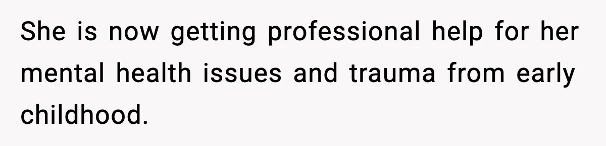 She is now getting professional help for her mental health issues and trauma from early childhood.