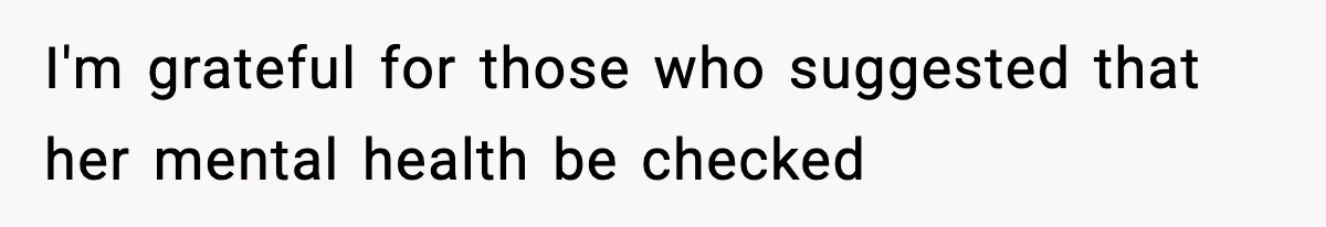 I'm grateful for those who suggested that her mental health be checked