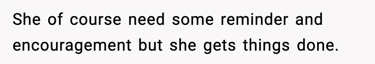 She of course need some reminder and encouragement but she gets things done.