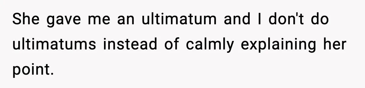 She gave me an ultimatum and I don't do ultimatums instead of calmly explaining her point.
