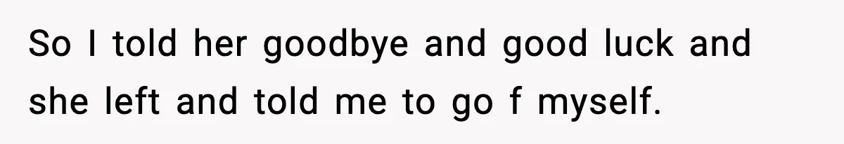 So I told her goodbye and good luck and she left and told me to go f myself.
