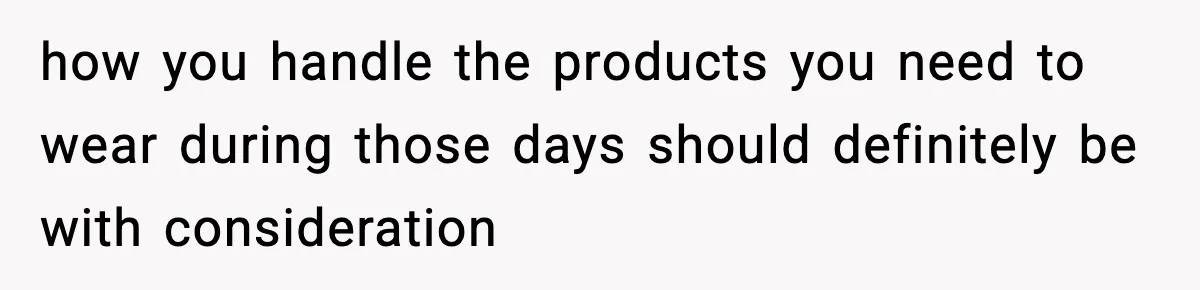 how you handle the products you need to wear during those days should definitely be with consideration