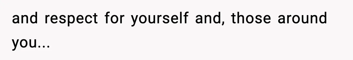and respect for yourself and, those around you...