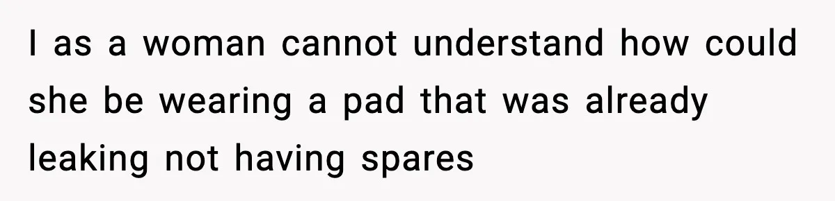 I as a woman cannot understand how could she be wearing a pad that was already leaking not having spares
