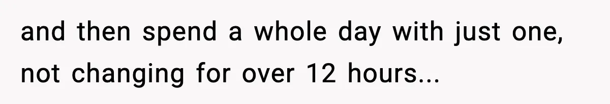 and then spend a whole day with just one, not changing for over 12 hours...