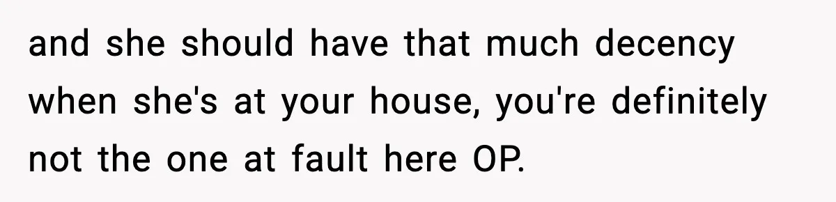and she should have that much decency when she's at your house, you're definitely not the one at fault here OP.