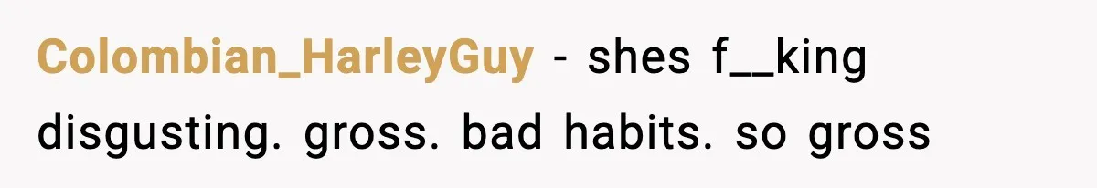 Colombian_HarleyGuy − shes f__king disgusting. gross. bad habits. so gross