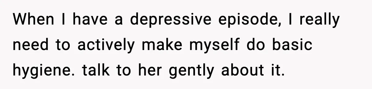 When I have a depressive episode, I really need to actively make myself do basic hygiene. talk to her gently about it.