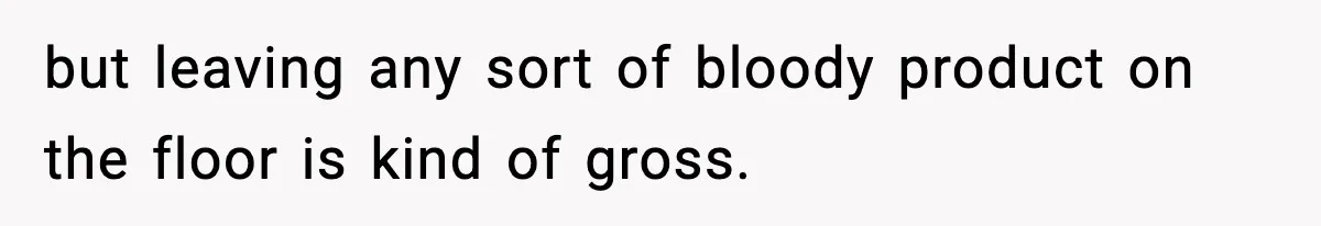 but leaving any sort of bloody product on the floor is kind of gross.