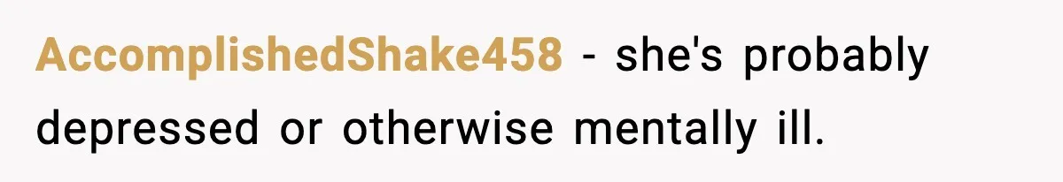 AccomplishedShake458 − she's probably depressed or otherwise mentally ill.