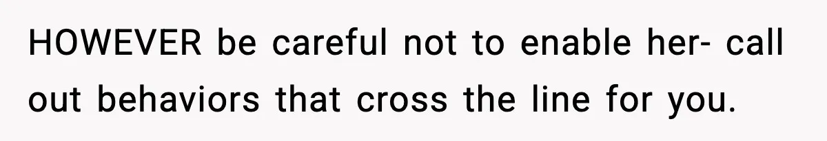 HOWEVER be careful not to enable her- call out behaviors that cross the line for you.