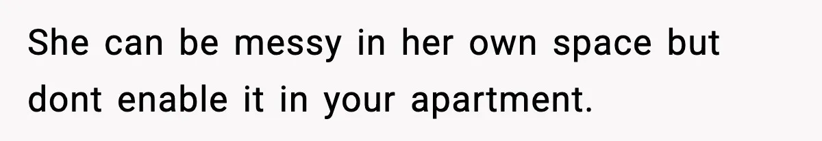 She can be messy in her own space but dont enable it in your apartment.