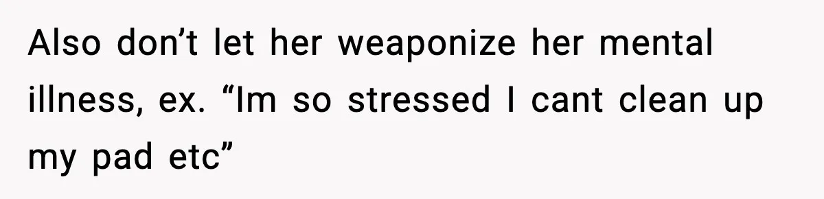 Also don’t let her weaponize her mental illness, ex. “Im so stressed I cant clean up my pad etc”